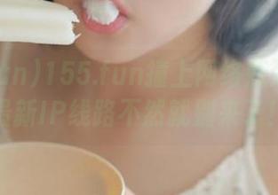 155.fun撞上网络瓶颈？看看最新IP线路不然就别来了！