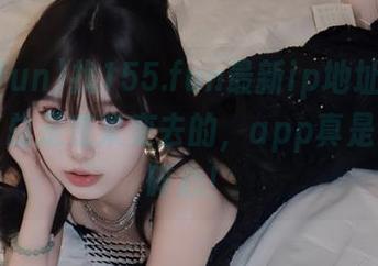 找155.fun最新ip地址就像找对象，总是变来变去的，app真是让人操碎心！