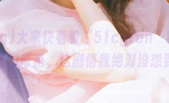 大家快看看“51cgfun”链接里的这对奇葩，这剧情我绝对没想到！