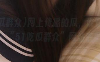 网上传播的瓜，谁在背后策划？“51吃瓜群众”网站最懂！
