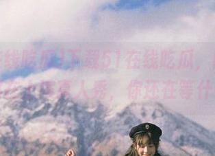 下载51在线吃瓜，时时刻刻都在上演真人秀，你还在等什么？