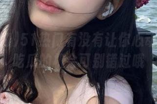 51热门有没有让你心动？免费吃瓜的机会可别错过哦