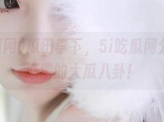 瓜田李下，5i吃瓜网分享让你心震的大瓜八卦！