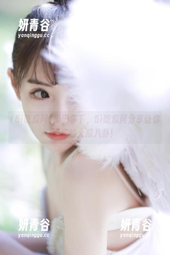 瓜田李下，5i吃瓜网分享让你心震的大瓜八卦！