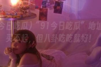 “91今日吃瓜”地址房屋买不起，但八卦吃吃就好！