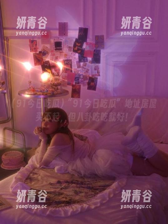 “91今日吃瓜”地址房屋买不起，但八卦吃吃就好！