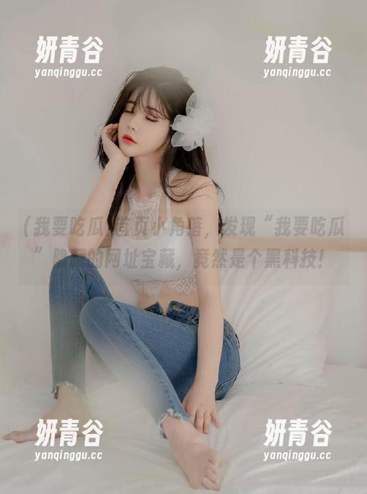 我要吃瓜 首页小角落,发现“我要吃瓜”隐藏的网址宝藏,竟然是个黑科技!