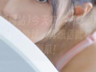 今天在黑料吃瓜网站官网发现一处国产地址，真想借此机会真正吃颗瓜！