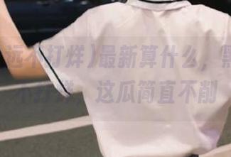 最新算什么，黑料永远不打烊，这瓜简直不削